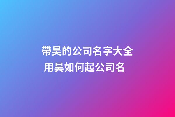 帶昊的公司名字大全 用昊如何起公司名-第1張-公司起名-玄機派